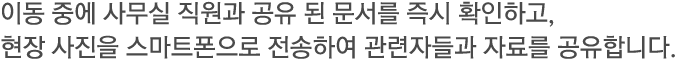 이동 중에 사무실 직원과 공유 된 문서를 즉시 확인하고, 현장 사진을 스마트폰으로 전송하여 관련자들과 자료를 공유합니다.